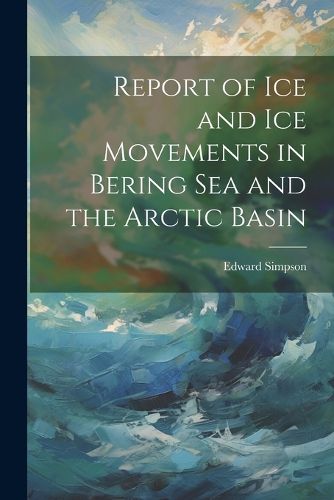 Cover image for Report of ice and ice Movements in Bering Sea and the Arctic Basin