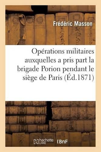 Precis Des Operations Militaires Auxquelles a Pris Part La Brigade Porion: Pendant Le Siege de Paris, 1870-71