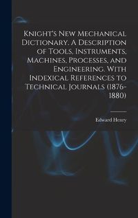 Cover image for Knight's New Mechanical Dictionary. A Description of Tools, Instruments, Machines, Processes, and Engineering. With Indexical References to Technical Journals (1876-1880)