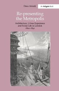 Cover image for Re-Presenting the Metropolis: Architecture, Urban Experience and Social Life in London 1800-1840