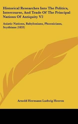 Cover image for Historical Researches Into The Politics, Intercourse, And Trade Of The Principal Nations Of Antiquity V2: Asiatic Nations, Babylonians, Phoenicians, Scythians (1833)