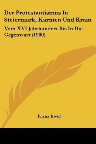 Cover image for Der Protestantismus in Steiermark, Karnten Und Krain: Vom XVI Jahrhundert Bis in Die Gegenwart (1900)