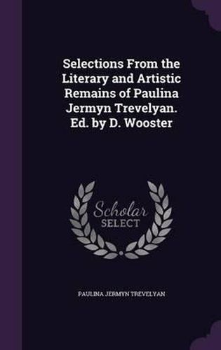 Cover image for Selections from the Literary and Artistic Remains of Paulina Jermyn Trevelyan. Ed. by D. Wooster