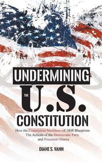 Cover image for Undermining the U.S. Constitution: How the Communist Manifesto of 1848 Blueprints the Actions of the Democratic Party and President Obama