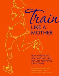 Cover image for Train Like a Mother: How to Get Across Any Finish Line - And Not Lose Your Family, Job, or Sanity