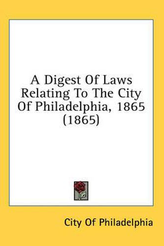 Cover image for A Digest of Laws Relating to the City of Philadelphia, 1865 (1865)