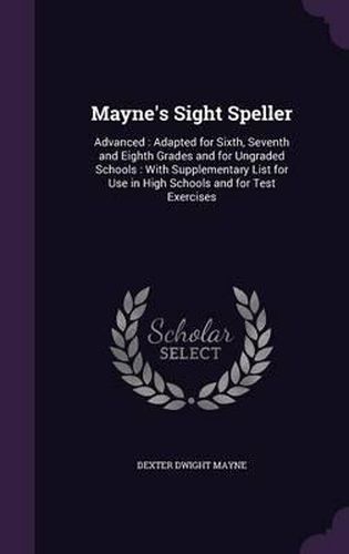 Cover image for Mayne's Sight Speller: Advanced: Adapted for Sixth, Seventh and Eighth Grades and for Ungraded Schools: With Supplementary List for Use in High Schools and for Test Exercises