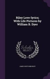 Cover image for Riley Love-Lyrics; With Life Pictures by William B. Dyer