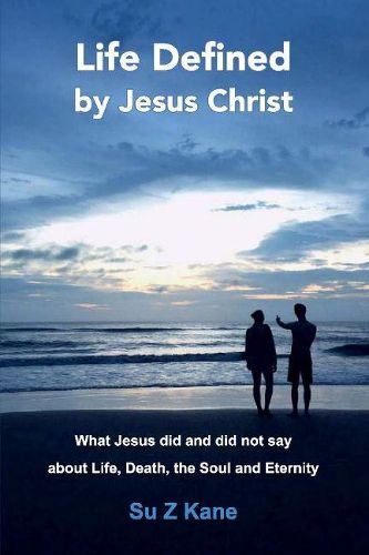 Cover image for Life Defined By Jesus Christ: What Jesus Did and Did Not Say About Life, Death, The Soul and Eternity