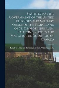 Cover image for Statutes for the Government of the United Religious and Military Order of the Temple, and of St. John of Jerusalem, Palestine, Rhodes and Malta in the Dominion of Canada [microform]