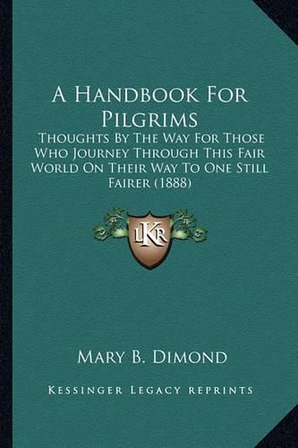 Cover image for A Handbook for Pilgrims: Thoughts by the Way for Those Who Journey Through This Fair World on Their Way to One Still Fairer (1888)