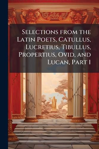 Cover image for Selections from the Latin Poets, Catullus, Lucretius, Tibullus, Propertius, Ovid, and Lucan, Part 1