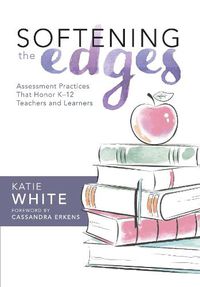 Cover image for Softening the Edges: Assessment Practices That Honor K-12 Teachers and Learners (Using Responsible Assessment Methods in Ways That Support Student Engagement)