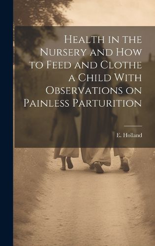 Cover image for Health in the Nursery and How to Feed and Clothe a Child With Observations on Painless Parturition