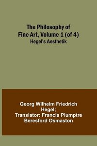 Cover image for The Philosophy of Fine Art, volume 1 (of 4); Hegel's Aesthetik