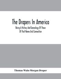 Cover image for The Drapers In America, Being A History And Genealogy Of Those Of That Name And Connection