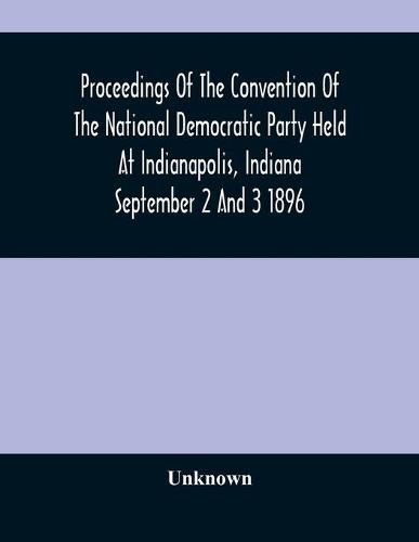 Cover image for Proceedings Of The Convention Of The National Democratic Party Held At Indianapolis, Indiana September 2 And 3 1896