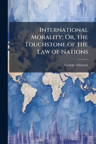 Cover image for International Morality; Or, the Touchstone of the Law of Nations