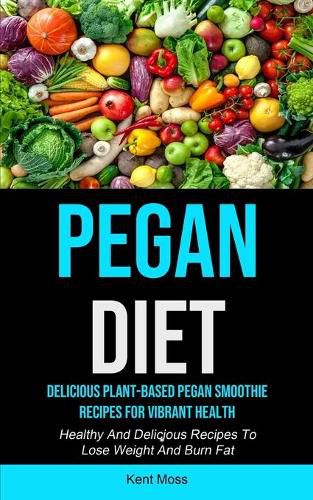 Cover image for Pegan Diet: Delicious Plant-based Pegan Smoothie Recipes For Vibrant Health (Healthy And Delicious Recipes To Lose Weight And Burn Fat)