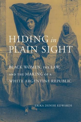 Cover image for Hiding in Plain Sight: Black Women, the Law, and the Making of a White Argentine Republic