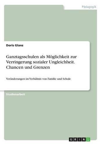 Cover image for Ganztagsschulen als Moeglichkeit zur Verringerung sozialer Ungleichheit. Chancen und Grenzen: Veranderungen im Verhaltnis von Familie und Schule