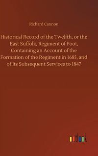 Cover image for Historical Record of the Twelfth, or the East Suffolk, Regiment of Foot, Containing an Account of the Formation of the Regiment in 1685, and of Its Subsequent Services to 1847