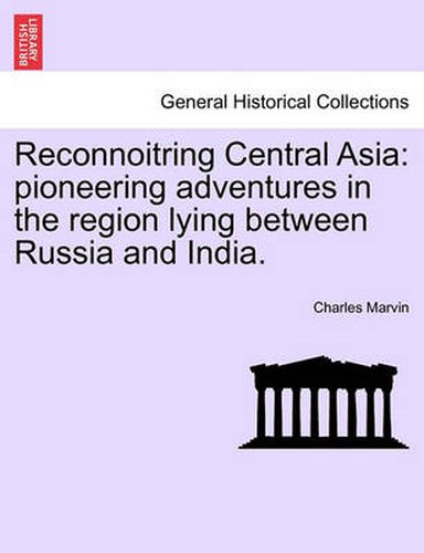 Reconnoitring Central Asia: Pioneering Adventures in the Region Lying Between Russia and India.