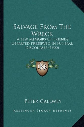 Cover image for Salvage from the Wreck Salvage from the Wreck: A Few Memoirs of Friends Departed Preserved in Funeral Discoa Few Memoirs of Friends Departed Preserved in Funeral Discourses (1900) Urses (1900)