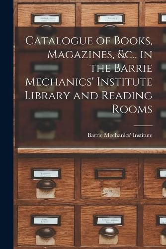 Cover image for Catalogue of Books, Magazines, &c., in the Barrie Mechanics' Institute Library and Reading Rooms [microform]