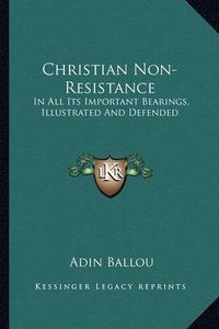 Cover image for Christian Non-Resistance: In All Its Important Bearings, Illustrated and Defended