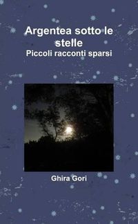 Cover image for Argentea Sotto Le Stelle. Piccoli Racconti Sparsi.