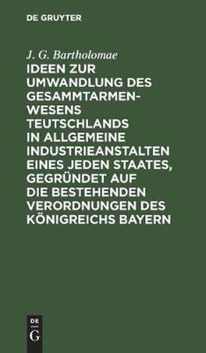 Cover image for Ideen Zur Umwandlung Des Gesammtarmenwesens Teutschlands in Allgemeine Industrieanstalten Eines Jeden Staates, Gegrundet Auf Die Bestehenden Verordnungen Des Koenigreichs Bayern