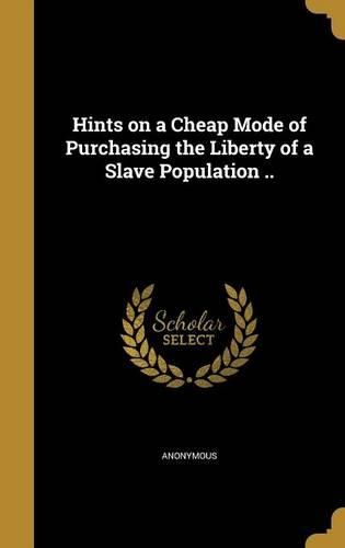 Cover image for Hints on a Cheap Mode of Purchasing the Liberty of a Slave Population ..
