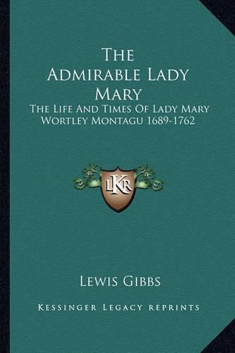 The Admirable Lady Mary: The Life and Times of Lady Mary Wortley Montagu 1689-1762