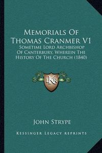 Cover image for Memorials of Thomas Cranmer V1: Sometime Lord Archbishop of Canterbury, Wherein the History of the Church (1840)