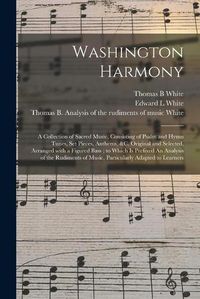 Cover image for Washington Harmony: a Collection of Sacred Music, Consisting of Psalm and Hymn Tunes, Set Pieces, Anthems, &c. Original and Selected, Arranged With a Figured Bass; to Which is Prefixed An Analysis of the Rudiments of Music, Particularly Adapted To...