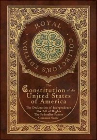 Cover image for The Constitution of the United States of America: The Declaration of Independence, The Bill of Rights, Common Sense, and The Federalist Papers (Royal Collector's Edition) (Case Laminate Hardcover with Jacket)