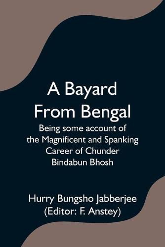 Cover image for A Bayard From Bengal; Being some account of the Magnificent and Spanking Career of Chunder Bindabun Bhosh