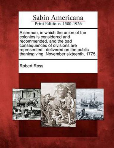 A Sermon, in Which the Union of the Colonies Is Considered and Recommended, and the Bad Consequences of Divisions Are Represented: Delivered on the Public Thanksgiving, November Sixteenth, 1775.