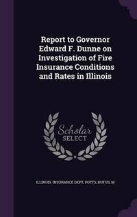 Cover image for Report to Governor Edward F. Dunne on Investigation of Fire Insurance Conditions and Rates in Illinois