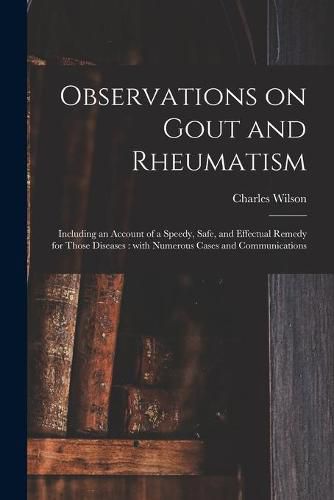 Observations on Gout and Rheumatism: Including an Account of a Speedy, Safe, and Effectual Remedy for Those Diseases: With Numerous Cases and Communications