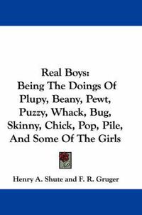 Cover image for Real Boys: Being the Doings of Plupy, Beany, Pewt, Puzzy, Whack, Bug, Skinny, Chick, Pop, Pile, and Some of the Girls