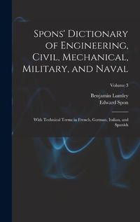 Cover image for Spons' Dictionary of Engineering, Civil, Mechanical, Military, and Naval; With Technical Terms in French, German, Italian, and Spanish; Volume 3