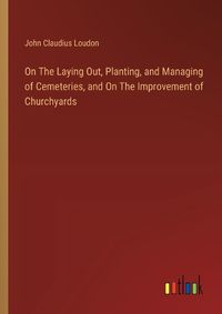 Cover image for On The Laying Out, Planting, and Managing of Cemeteries, and On The Improvement of Churchyards