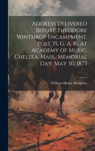 Cover image for Address Delivered Before Theodore Winthrop Encampment, Post 35, G. A. R., at Academy of Music, Chelsea, Mass., Memorial day, May 30, 1873