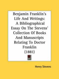 Cover image for Benjamin Franklin's Life and Writings: A Bibliographical Essay on the Stevens' Collection of Books and Manuscripts Relating to Doctor Franklin (1881)