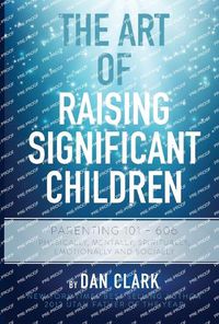 Cover image for The Art of Raising Significant Children: Parenting 101-606 Physically, Mentally, Spiritually, Emotionally & Socially