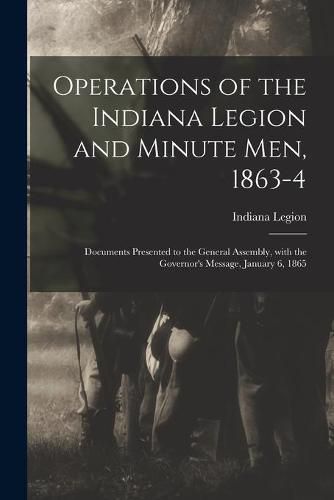 Cover image for Operations of the Indiana Legion and Minute Men, 1863-4: Documents Presented to the General Assembly, With the Governor's Message, January 6, 1865