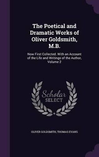 The Poetical and Dramatic Works of Oliver Goldsmith, M.B.: Now First Collected. with an Account of the Life and Writings of the Author, Volume 2