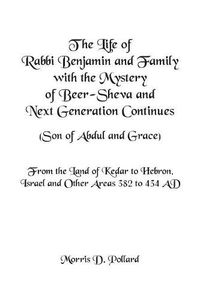 Cover image for The Life of Rabbi Benjamin and Family with the Mystery of Beer-Sheva and Next Generation Continues (Son of Abdul and Grace): From the Land of Kedar to Hebron, Israel and Other Areas 382 to 434 Ad